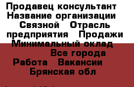 Продавец-консультант › Название организации ­ Связной › Отрасль предприятия ­ Продажи › Минимальный оклад ­ 28 000 - Все города Работа » Вакансии   . Брянская обл.